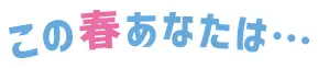 この春あなたは…