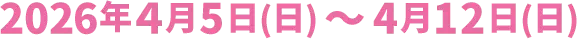 2026年4月5日(日)〜4月12日(日)